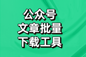 微信公众号文章批量下载工具（免费版推荐）