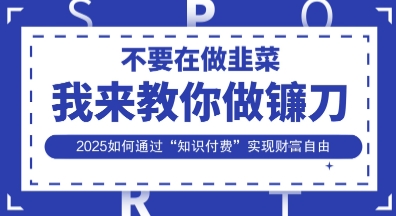 韭菜生涯终结者,我来教你做镰刀,2025如何通过“知识付费”实现财F自由【揭秘】 韭菜生涯终结者,我来教你做镰刀,2025如何通过“知识付费”实现财F自由【揭秘】