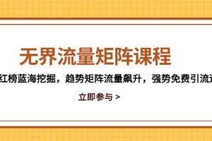 無界流量矩陣課程,3大紅榜藍海挖掘,趨勢矩陣流量飆升,強勢免費引流邏輯