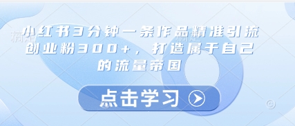 小红书3分钟一条作品精准引流创业粉300+,打造属于自己的流量帝国 小红书3分钟一条作品精准引流创业粉300+,打造属于自己的流量帝国